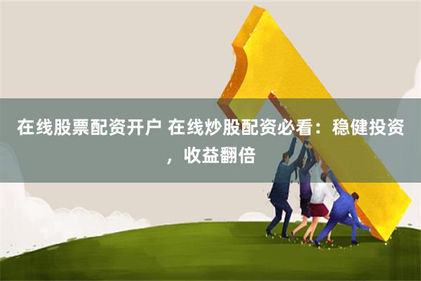 在线股票配资开户 在线炒股配资必看：稳健投资，收益翻倍