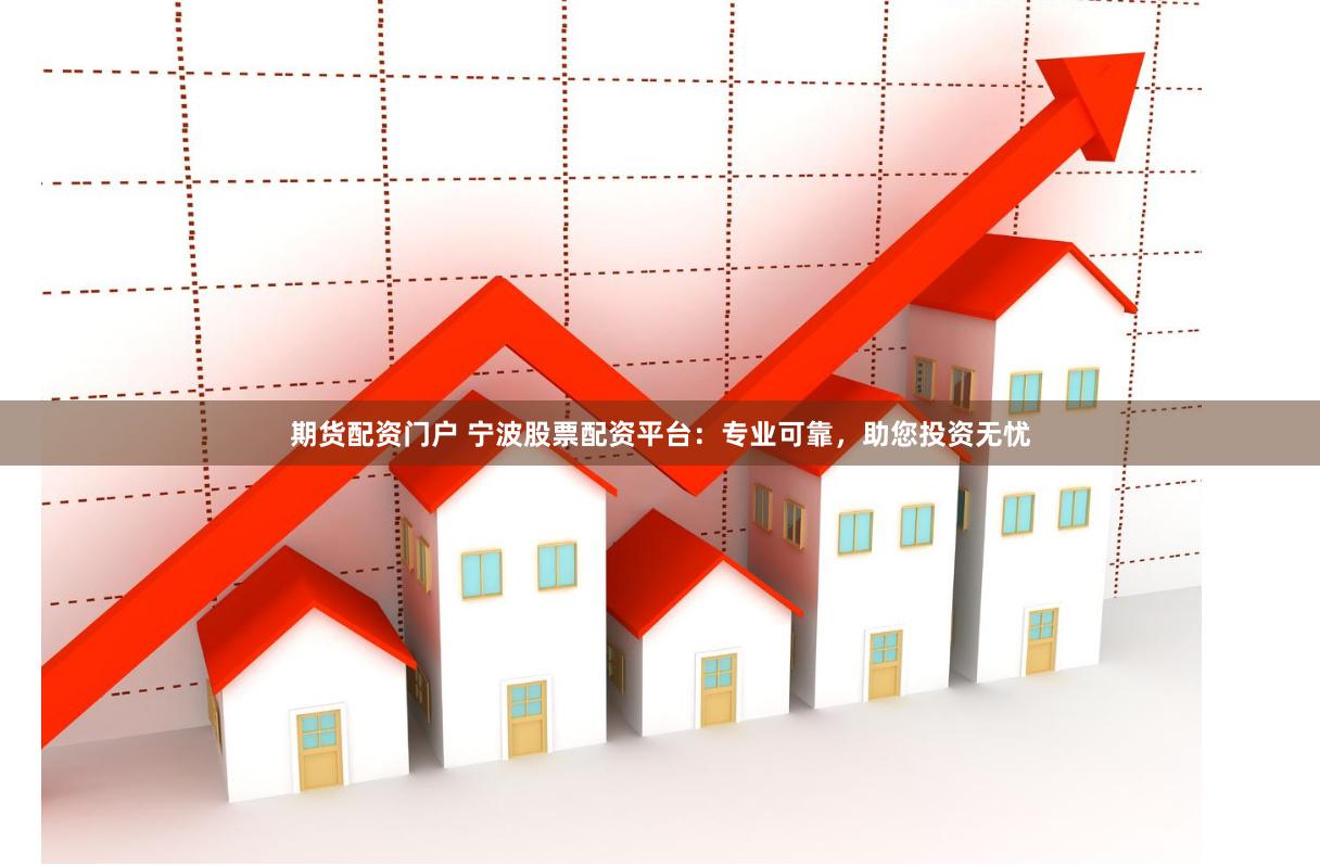 期货配资门户 宁波股票配资平台：专业可靠，助您投资无忧