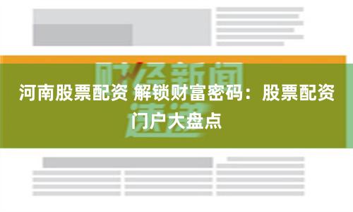河南股票配资 解锁财富密码：股票配资门户大盘点