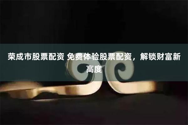 荣成市股票配资 免费体验股票配资，解锁财富新高度