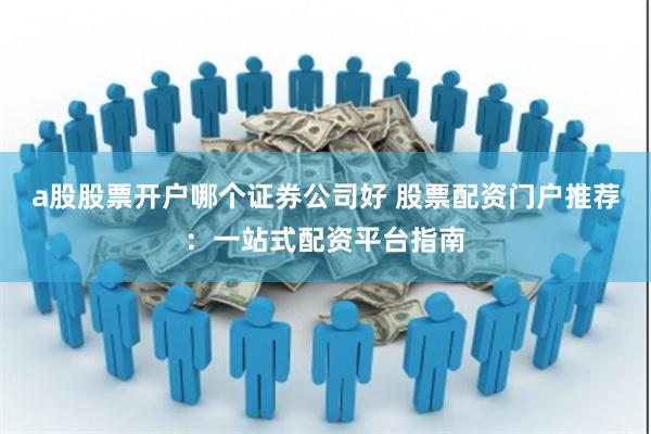 a股股票开户哪个证券公司好 股票配资门户推荐:一站式配资平台指南