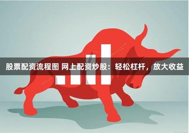 股票配资流程图 网上配资炒股：轻松杠杆，放大收益