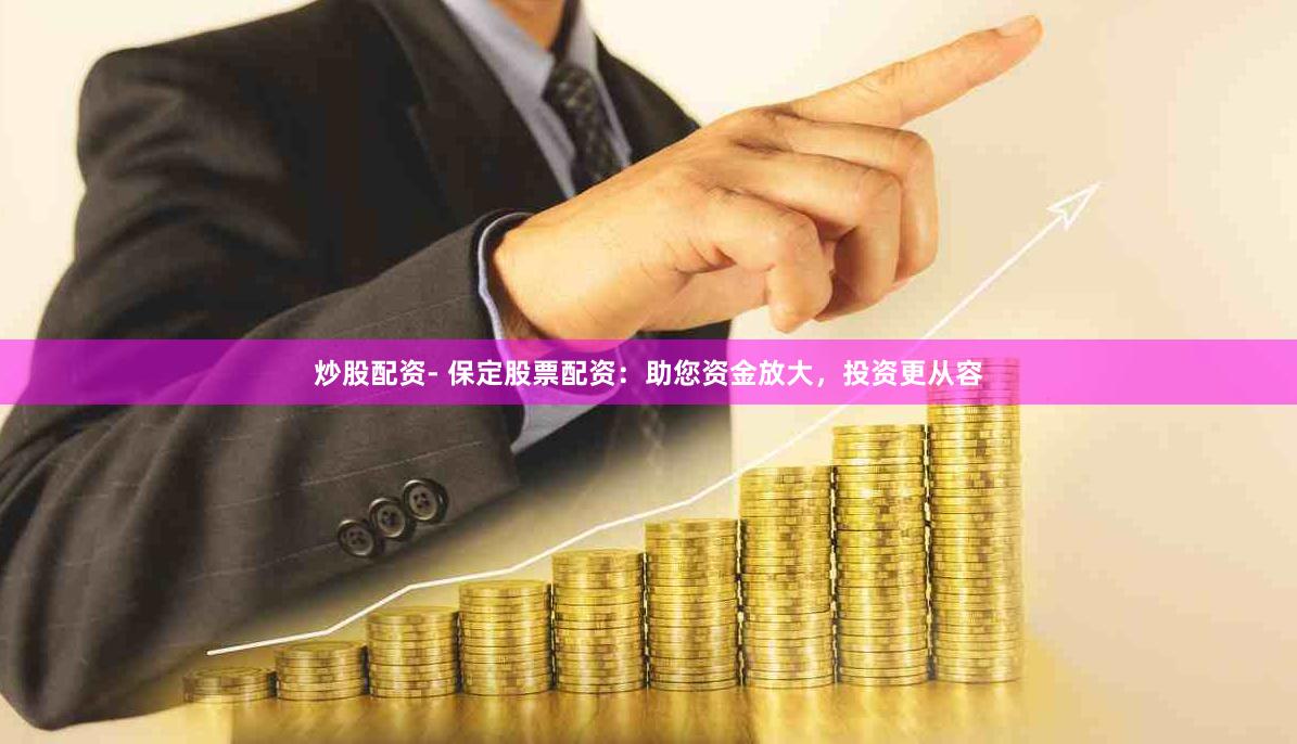 炒股配资- 保定股票配资：助您资金放大，投资更从容