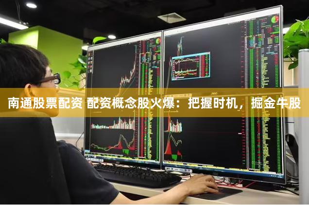 南通股票配资 配资概念股火爆：把握时机，掘金牛股