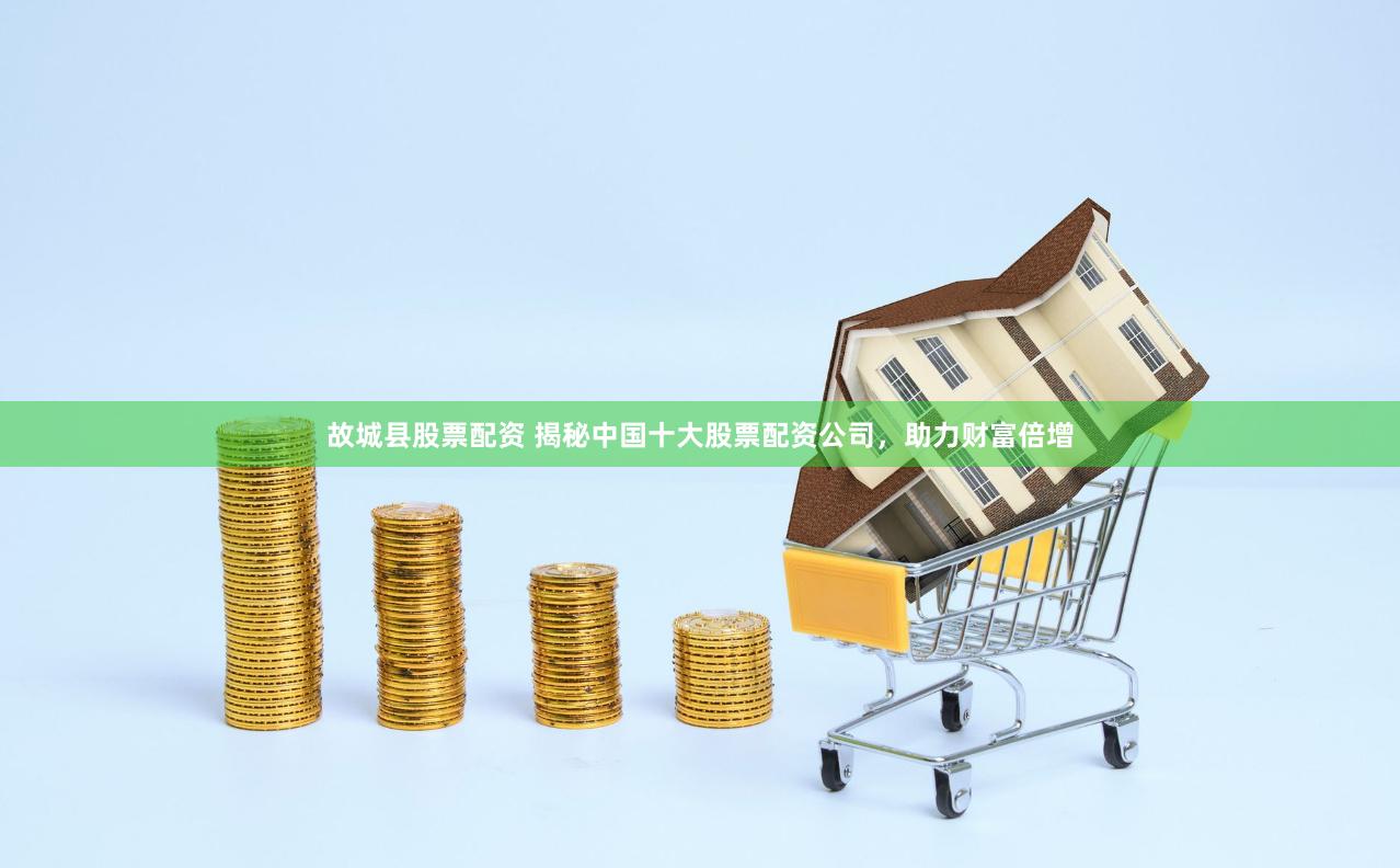 故城县股票配资 揭秘中国十大股票配资公司，助力财富倍增