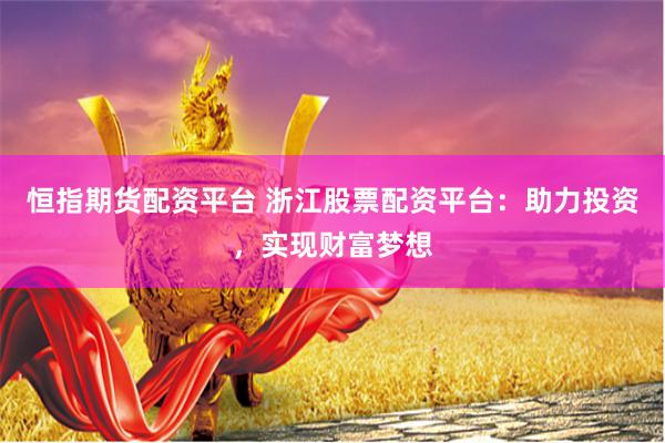 恒指期货配资平台 浙江股票配资平台：助力投资，实现财富梦想
