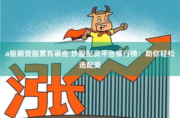 a股期货股票有哪些 炒股配资平台排行榜：助你轻松选配资