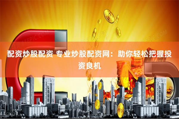 配资炒股配资 专业炒股配资网：助你轻松把握投资良机
