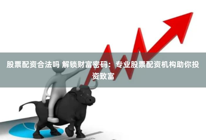 股票配资合法吗 解锁财富密码：专业股票配资机构助你投资致富