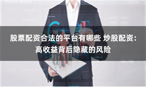股票配资合法的平台有哪些 炒股配资：高收益背后隐藏的风险