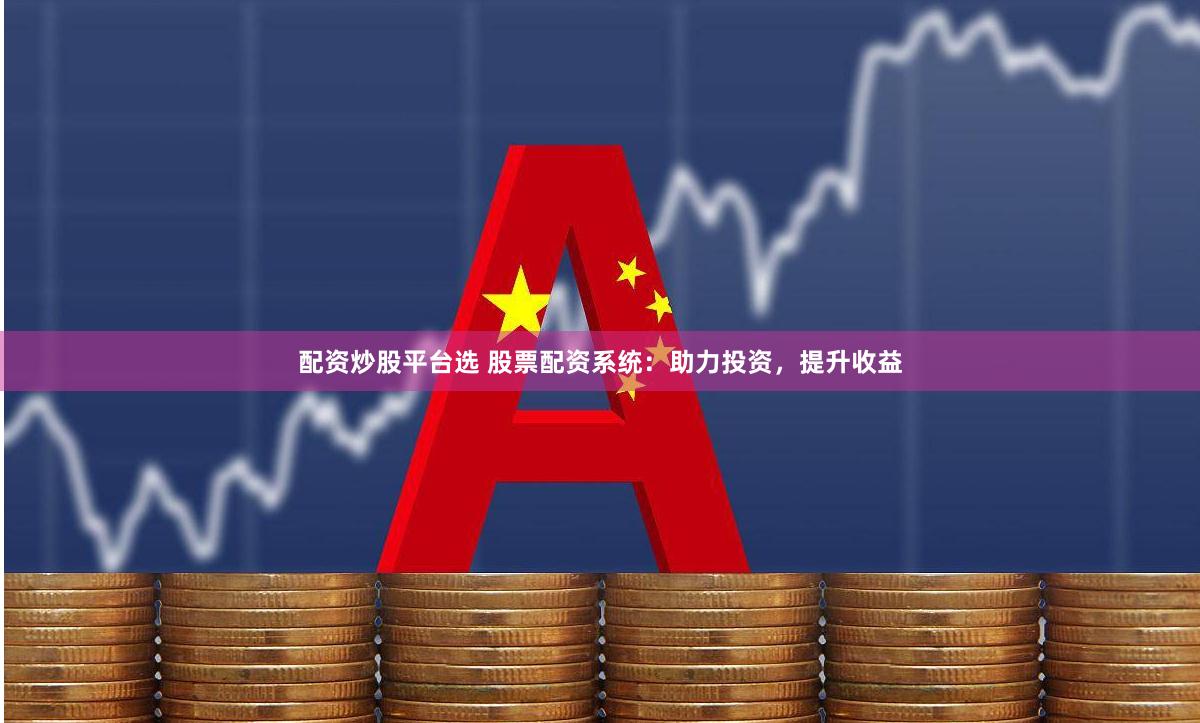 配资炒股平台选 股票配资系统：助力投资，提升收益