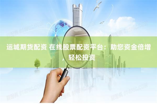 运城期货配资 在线股票配资平台：助您资金倍增，轻松投资