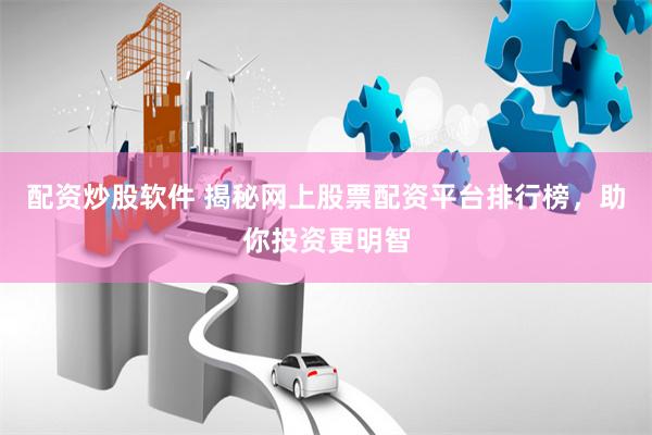 配资炒股软件 揭秘网上股票配资平台排行榜，助你投资更明智