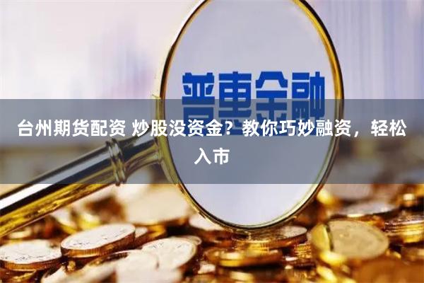 台州期货配资 炒股没资金？教你巧妙融资，轻松入市