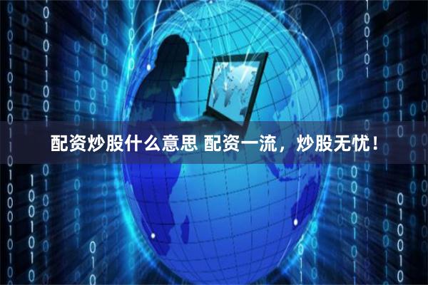 配资炒股什么意思 配资一流，炒股无忧！