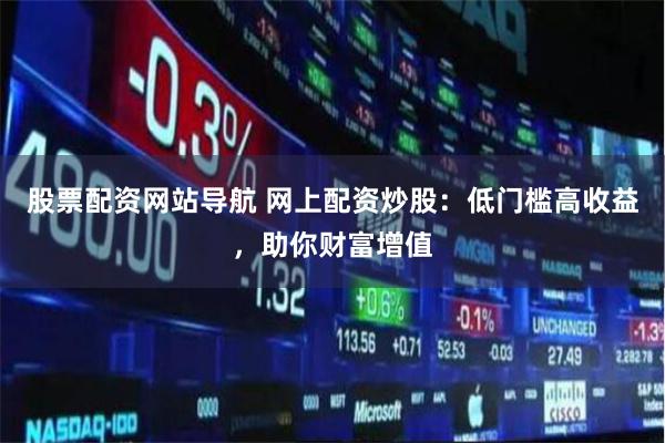 股票配资网站导航 网上配资炒股：低门槛高收益，助你财富增值