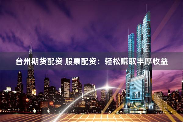 台州期货配资 股票配资：轻松赚取丰厚收益