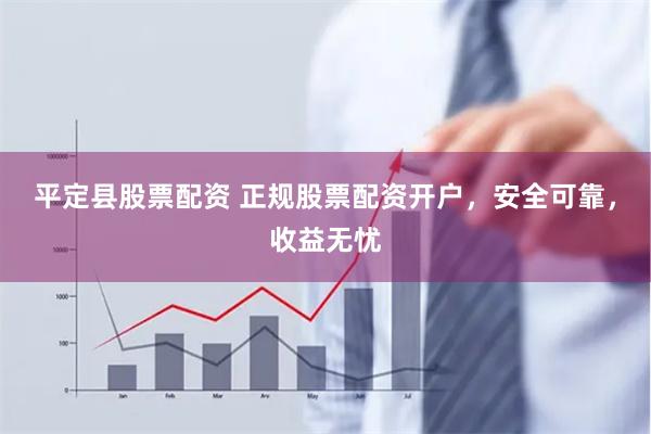 平定县股票配资 正规股票配资开户，安全可靠，收益无忧
