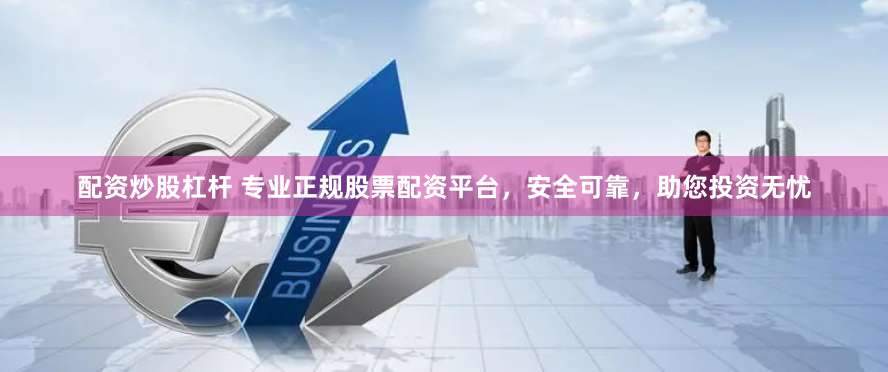 配资炒股杠杆 专业正规股票配资平台，安全可靠，助您投资无忧