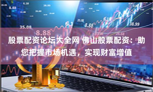 股票配资论坛大全网 佛山股票配资：助您把握市场机遇，实现财富增值
