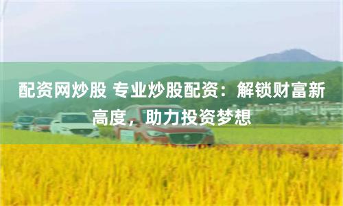 配资网炒股 专业炒股配资:解锁财富新高度,助力投资梦想