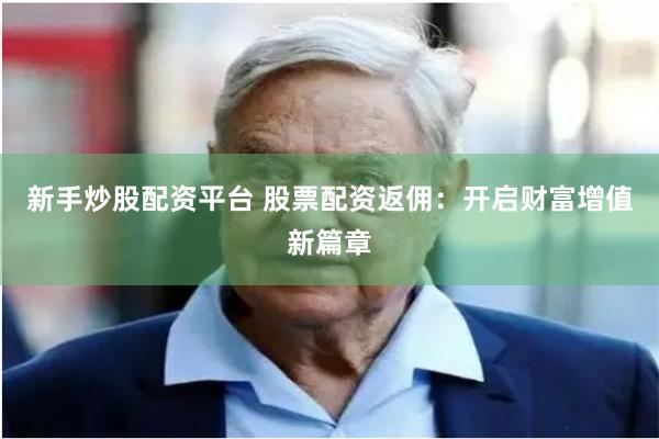 新手炒股配资平台 股票配资返佣:开启财富增值新篇章
