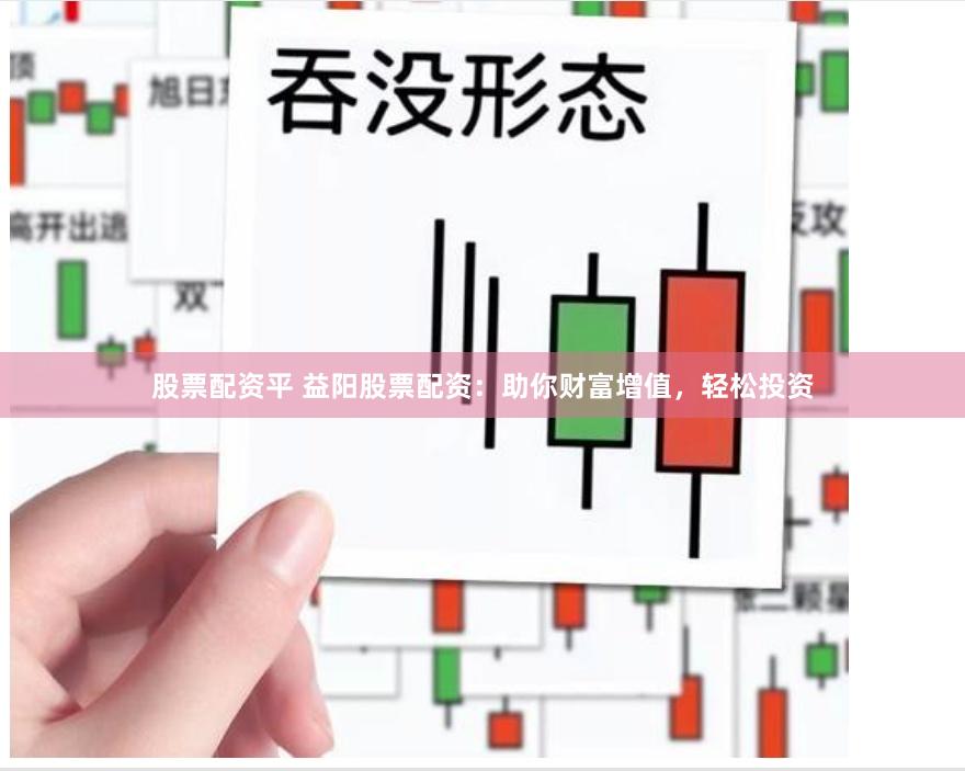 股票配资平 益阳股票配资：助你财富增值，轻松投资