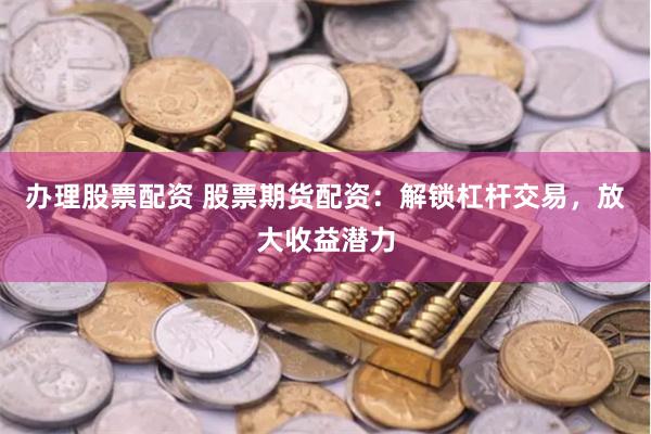 办理股票配资 股票期货配资：解锁杠杆交易，放大收益潜力