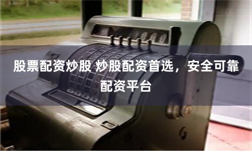 股票配资炒股 炒股配资首选，安全可靠配资平台