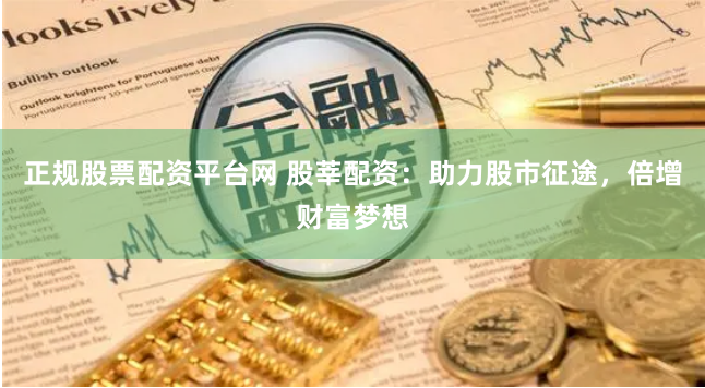 正规股票配资平台网 股莘配资：助力股市征途，倍增财富梦想