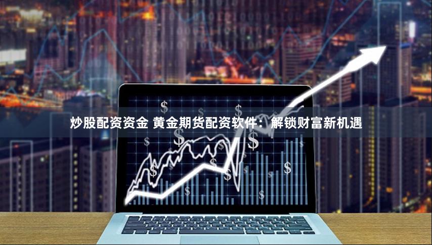 炒股配资资金 黄金期货配资软件：解锁财富新机遇