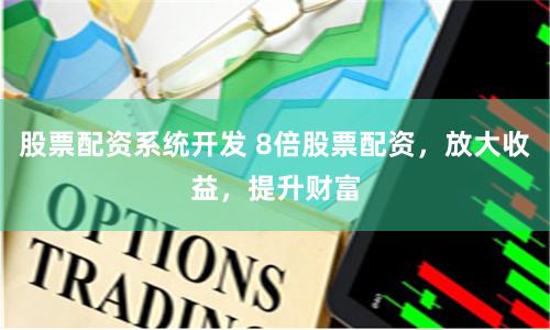 股票配资系统开发 8倍股票配资，放大收益，提升财富