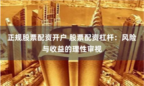 正规股票配资开户 股票配资杠杆：风险与收益的理性审视