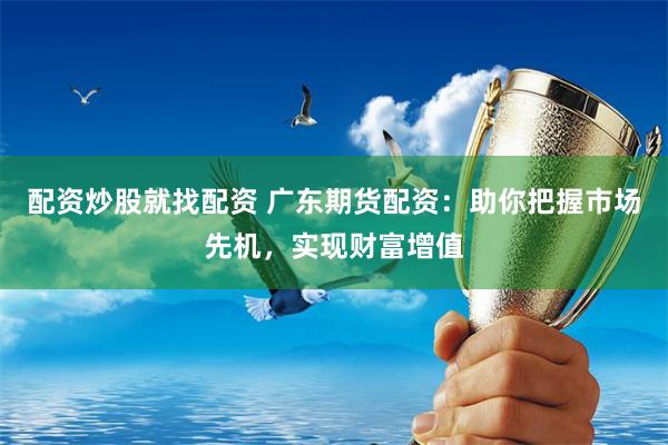 配资炒股就找配资 广东期货配资：助你把握市场先机，实现财富增值