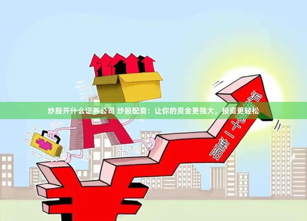 炒股开什么证券公司 炒股配资:让你的资金更强大,投资更轻松