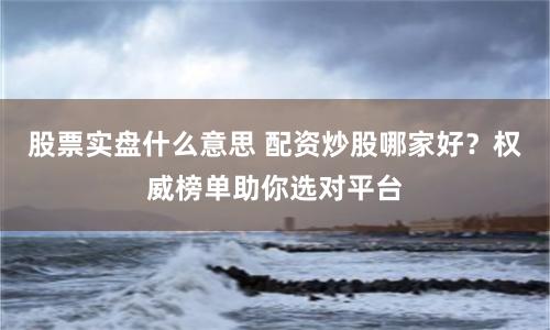 股票实盘什么意思 配资炒股哪家好?权威榜单助你选对平台