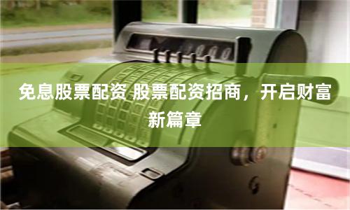 免息股票配资 股票配资招商,开启财富新篇章