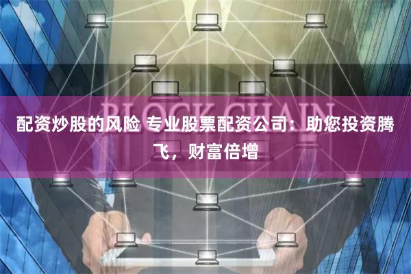 配资炒股的风险 专业股票配资公司：助您投资腾飞，财富倍增