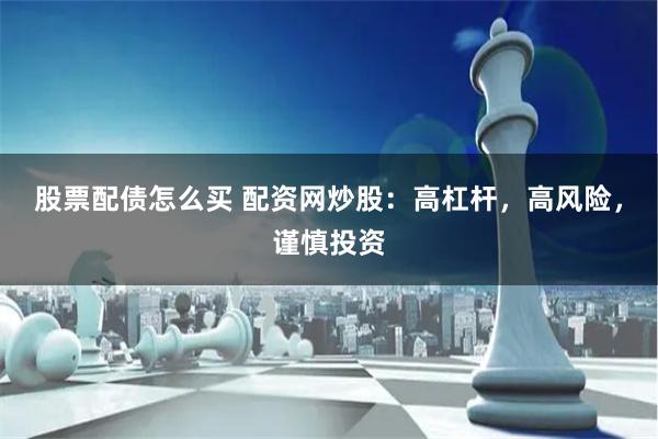 股票配债怎么买 配资网炒股：高杠杆，高风险，谨慎投资