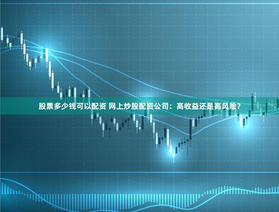 股票多少钱可以配资 网上炒股配资公司:高收益还是高风险?