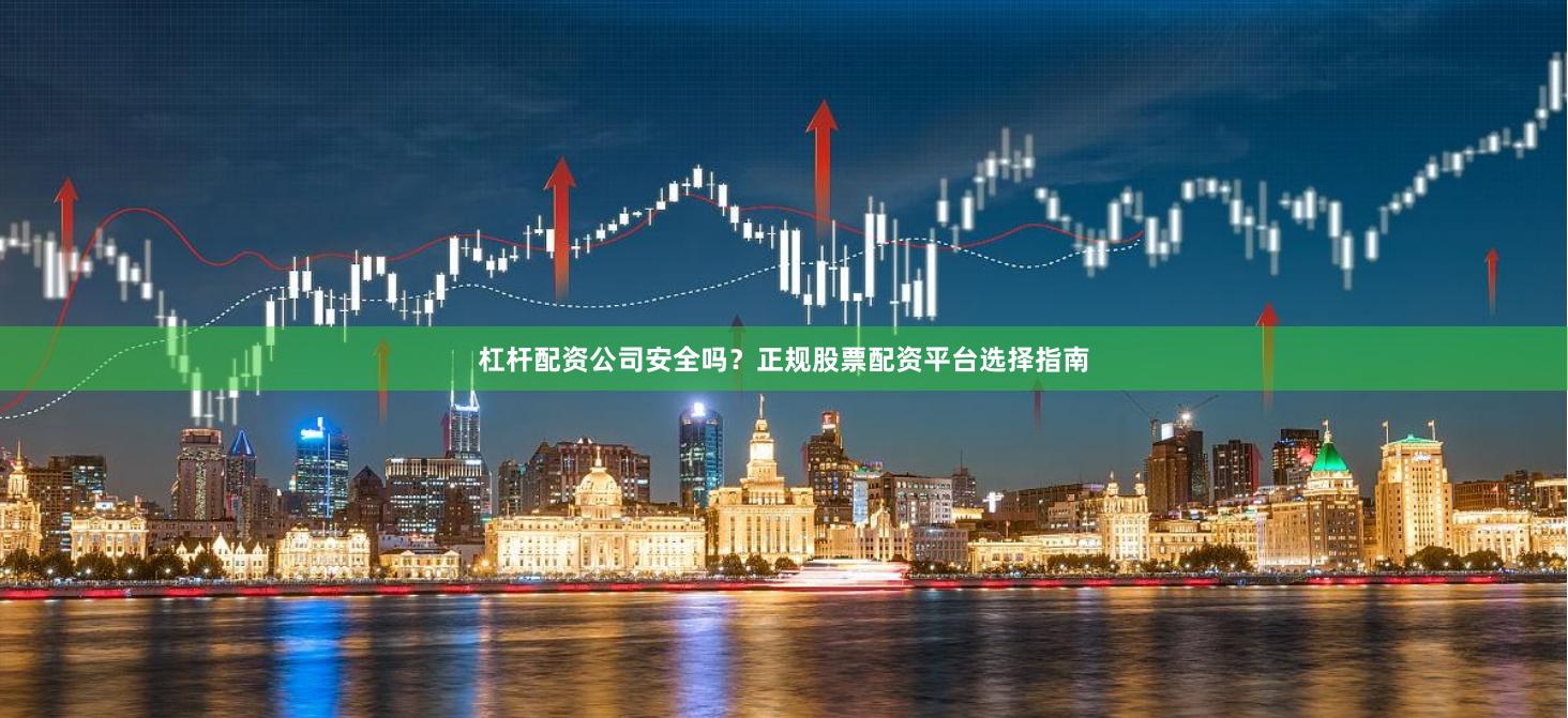 杠杆配资公司安全吗？正规股票配资平台选择指南