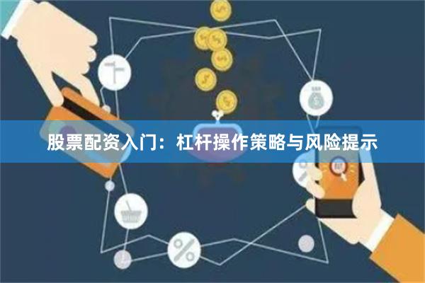 股票配资入门：杠杆操作策略与风险提示