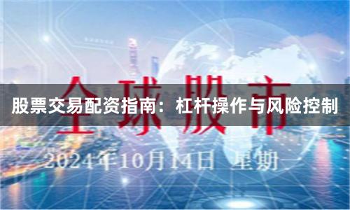 股票交易配资指南：杠杆操作与风险控制