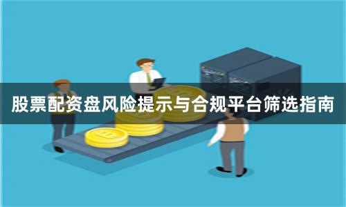 股票配资盘风险提示与合规平台筛选指南