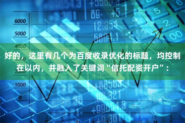 好的，这里有几个为百度收录优化的标题，均控制在以内，并融入了关键词“信托配资开户”：