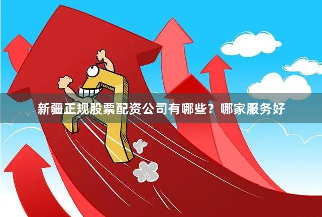 新疆正规股票配资公司有哪些？哪家服务好