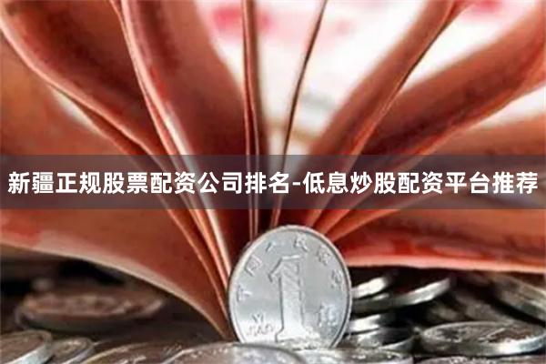 新疆正规股票配资公司排名-低息炒股配资平台推荐