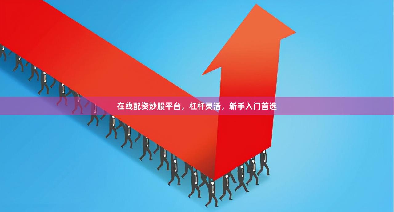 在线配资炒股平台，杠杆灵活，新手入门首选