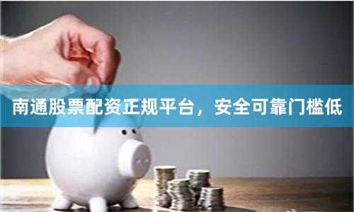 南通股票配资正规平台，安全可靠门槛低