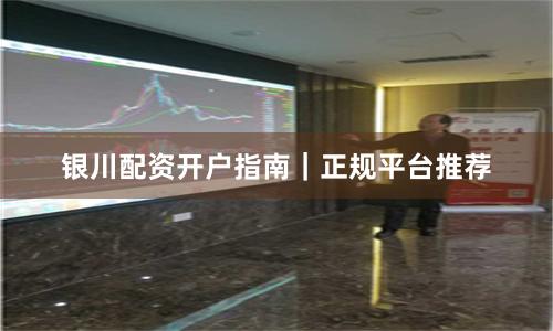 银川配资开户指南｜正规平台推荐